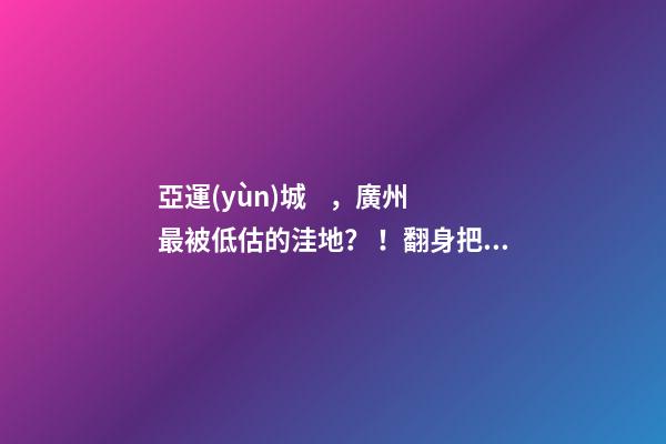 亞運(yùn)城，廣州最被低估的洼地？！翻身把歌唱的日子，就要到了……